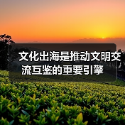 文化出海是推动文明交流互鉴的重要引擎(图1) 文化出海是推动文明交流互鉴的重要引擎(图1)