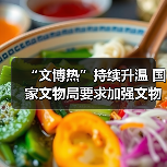 “文博热”持续升温 国家文物局要求加强文物博物馆单位开放安全管理工作(图3) “文博热”持续升温 国家文物局要求加强文物博物馆单位开放安全管理工作(图3)