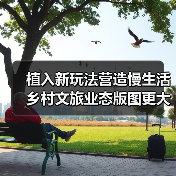 植入新玩法营造慢生活 乡村文旅业态版图更大（图1）