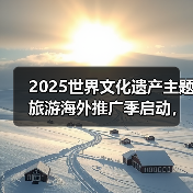 2025世界文化遗产主题旅游海外推广季启动，展示中国“世遗”之美（图1）