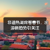 非遗热潮席卷春节,出游新趋势引关注(图1) 非遗热潮席卷春节,出游新趋势引关注(图1)