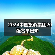 2024中国旅游集团20强名单出炉(图1) 2024中国旅游集团20强名单出炉(图1)