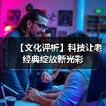 【文化评析】科技让老经典绽放新光彩(图4) 【文化评析】科技让老经典绽放新光彩(图4)