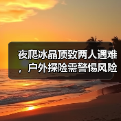 夜爬冰晶顶致两人遇难，户外探险需警惕风险（图4）