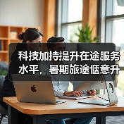 科技加持提升在途服务水平，暑期旅途惬意升级（图2）