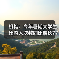 机构：今年暑期大学生出游人次数同比增长77%（图1）