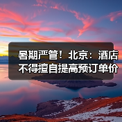 暑期严管!北京:酒店不得擅自提高预订单价格(图1) 暑期严管!北京:酒店不得擅自提高预订单价格(图1)