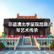 非遗演出季呈现昆曲古琴艺术传承(图1) 非遗演出季呈现昆曲古琴艺术传承(图1)