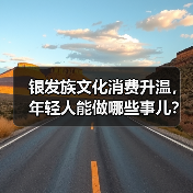 银发族文化消费升温,年轻人能做哪些事儿?(图2) 银发族文化消费升温,年轻人能做哪些事儿?(图2)