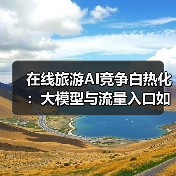 在线旅游AI竞争白热化:大模型与流量入口如何重塑行业格局?(图1) 在线旅游AI竞争白热化:大模型与流量入口如何重塑行业格局?(图1)