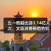 五一假期出游3.14亿人次，文旅消费新趋势如何激发市场活力？（图4）