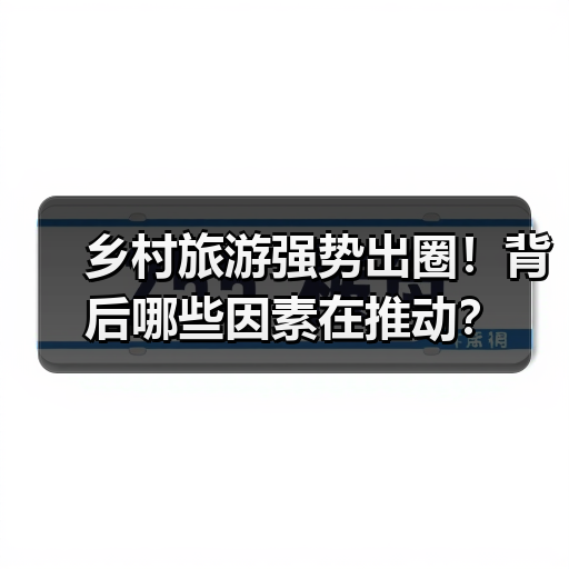 乡村旅游强势出圈!背后哪些因素在推动?(图1) 乡村旅游强势出圈!背后哪些因素在推动?(图1)