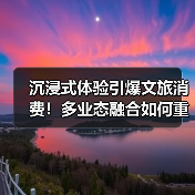 沉浸式体验引爆文旅消费!多业态融合如何重塑增长新引擎?(图4) 沉浸式体验引爆文旅消费!多业态融合如何重塑增长新引擎?(图4)