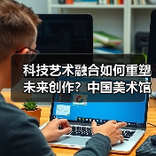 科技艺术融合如何重塑未来创作?中国美术馆新展揭晓(图3) 科技艺术融合如何重塑未来创作?中国美术馆新展揭晓(图3)
