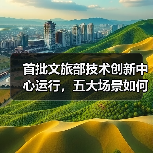 首批文旅部技术创新中心运行，五大场景如何推动产业升级？（图2）