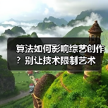 算法如何影响综艺创作？别让技术限制艺术（图3）