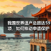 我国世界遗产总数达59项，如何推动申遗保护与文明传承？（图4）