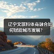 辽宁推动城市高质量发展：文旅融合与历史保护新举措