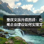 重庆文旅升级路径:巴蜀走廊建设如何实现文旅跃升突破?(图1) 重庆文旅升级路径:巴蜀走廊建设如何实现文旅跃升突破?(图1)
