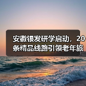 安徽银发研学启动，20条精品线路引领老年旅游新趋势（图3）