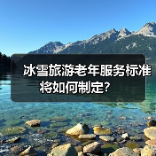 冰雪旅游老年服务标准将如何制定？（图4）