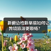 新疆边检新举措如何让跨境旅游更顺畅？（图2）