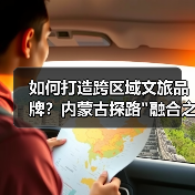 如何打造跨区域文旅品牌？内蒙古探路