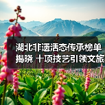 湖北非遗活态传承榜单揭晓 十项技艺引领文旅创新（图4）