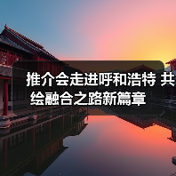 推介会走进呼和浩特 共绘融合之路新篇章(图4) 推介会走进呼和浩特 共绘融合之路新篇章(图4)