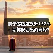 亲子游热度飙升152%:怎样规划出游高峰?(图3) 亲子游热度飙升152%:怎样规划出游高峰?(图3)