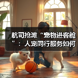 航司抢滩“宠物进客舱”:人宠同行服务如何改变民航?(图1) 航司抢滩“宠物进客舱”:人宠同行服务如何改变民航?(图1)