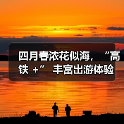 四月春浓花似海，“高铁 +” 丰富出游体验