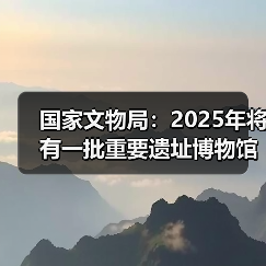 国家文物局：2025年将有一批重要遗址博物馆建成开放