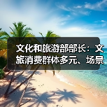 文化和旅游部部长：文旅消费群体多元、场景丰富 在扩大消费方面大有可为（图4）