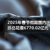 2025年春节假期国内出游总花费6770.02亿元，同比增长7.0%