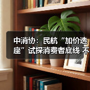 中消协：民航“加价选座”试探消费者底线 不应成为“行业惯例”（图4）
