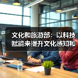 文化和旅游部：以科技赋能来提升文化感知和旅游体验（图1）