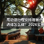 周边游行程安排与景点选择怎么做？2026实用五个方法（图2）