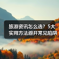 旅游资讯怎么选？5大实用方法避开常见陷阱与误区（图2）