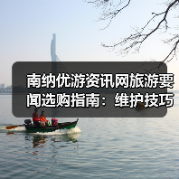 南纳优游资讯网旅游要闻选购指南：维护技巧与常见问题全解（图3）