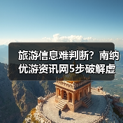 旅游信息难判断？南纳优游资讯网5步破解虚假攻略与维护建议