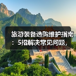 旅游装备选购维护指南：5招解决常见问题，旅行更省心