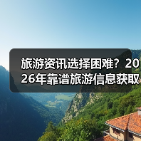 旅游资讯选择困难？2026年靠谱旅游信息获取指南