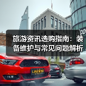 旅游资讯选购指南：装备维护与常见问题解析2025