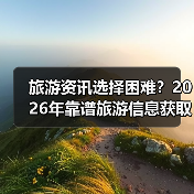 旅游资讯选择困难？2026年靠谱旅游信息获取指南（图2）