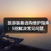 旅游装备选购维护指南：5招解决常见问题，旅行更省心（图4）