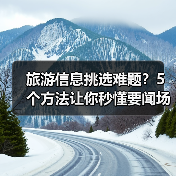 旅游信息挑选难题？5个方法让你秒懂要闻场景选择要点（图1）