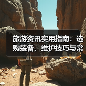 旅游资讯实用指南：选购装备、维护技巧与常见问题解析