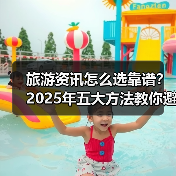 旅游资讯怎么选靠谱？2025年五大方法教你避坑（图1）
