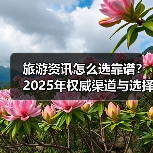 旅游资讯怎么选靠谱？2025年权威渠道与选择要点指南（图1）